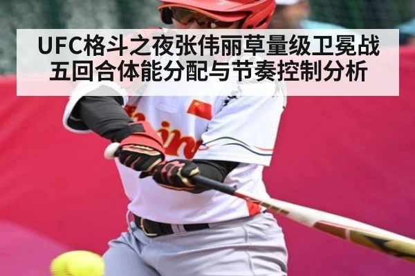 UFC格斗之夜张伟丽草量级卫冕战五回合体能分配与节奏控制分析