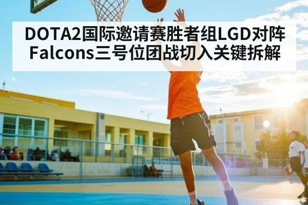 DOTA2国际邀请赛胜者组LGD对阵Falcons三号位团战切入关键拆解