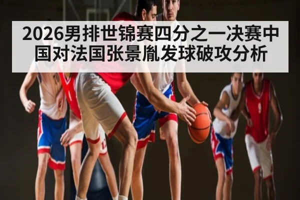 2026男排世锦赛四分之一决赛中国对法国张景胤发球破攻分析