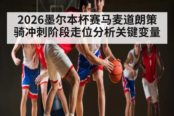 2026墨尔本杯赛马麦道朗策骑冲刺阶段走位分析关键变量