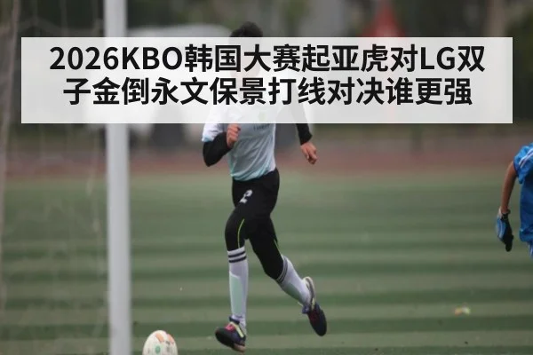 2026KBO韩国大赛起亚虎对LG双子金倒永文保景打线对决谁更强