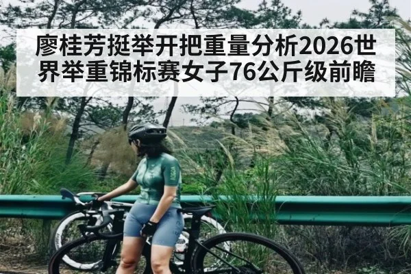 廖桂芳挺举开把重量分析2026世界举重锦标赛女子76公斤级前瞻