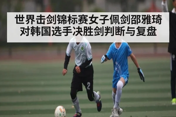 世界击剑锦标赛女子佩剑邵雅琦对韩国选手决胜剑判断与复盘